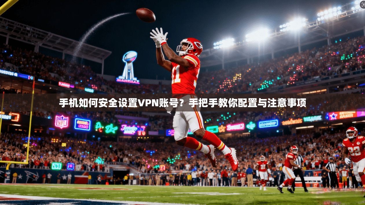 手机如何安全设置VPN账号？手把手教你配置与注意事项