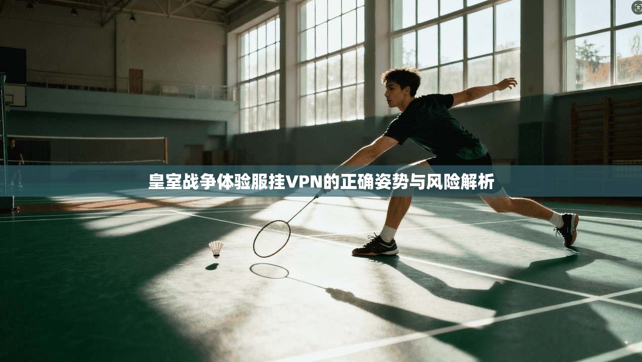 皇室战争体验服挂VPN的正确姿势与风险解析