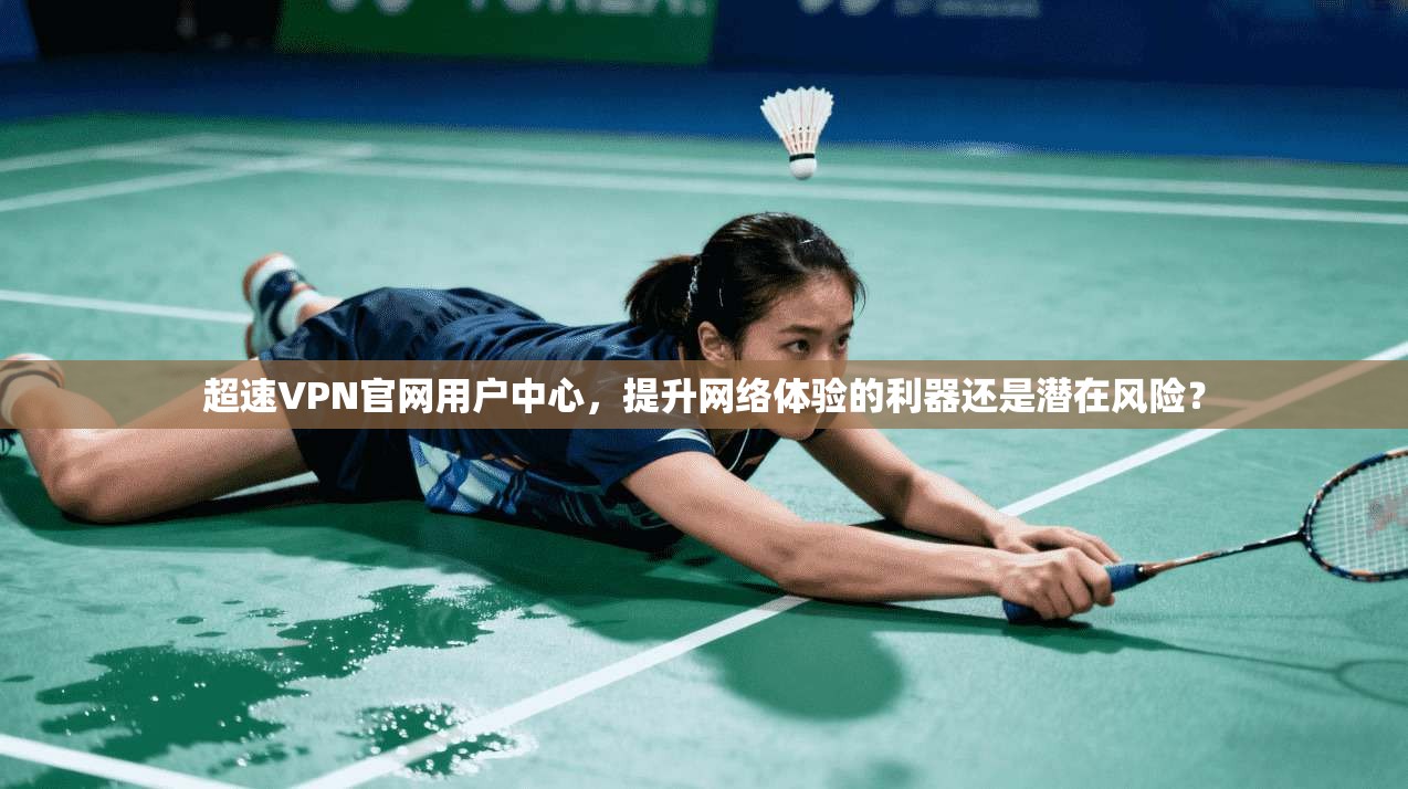 超速VPN官网用户中心，提升网络体验的利器还是潜在风险？