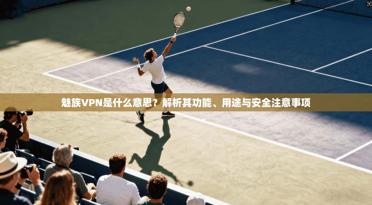魅族VPN是什么意思？解析其功能、用途与安全注意事项