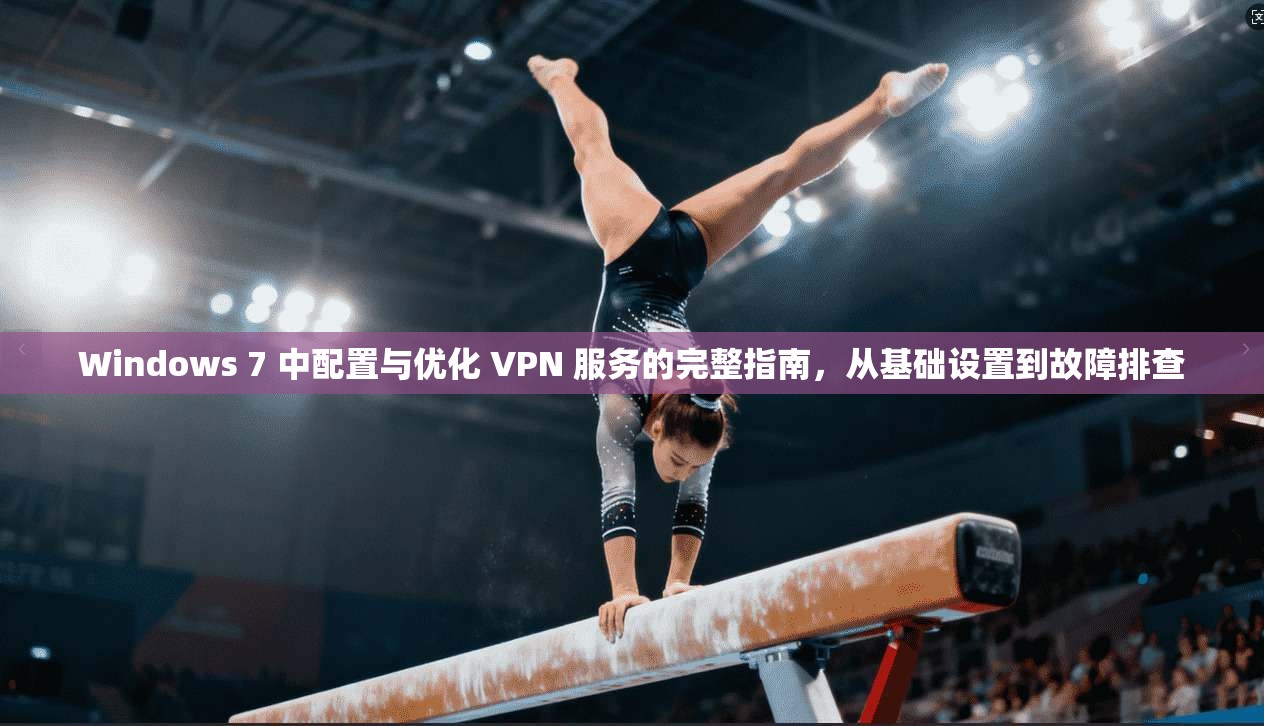 Windows 7 中配置与优化 VPN 服务的完整指南，从基础设置到故障排查
