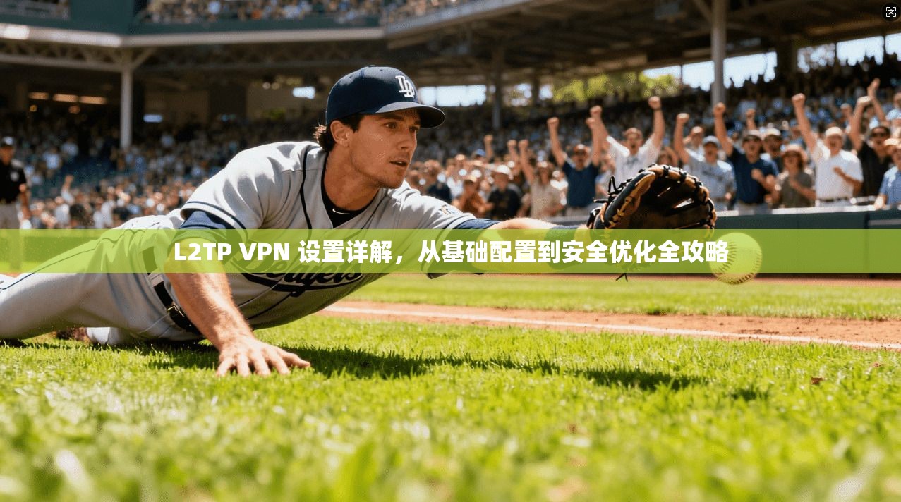 L2TP VPN 设置详解，从基础配置到安全优化全攻略