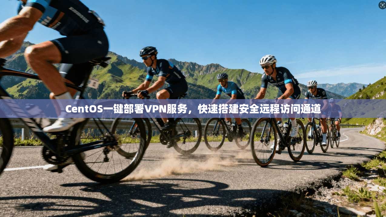 CentOS一键部署VPN服务，快速搭建安全远程访问通道