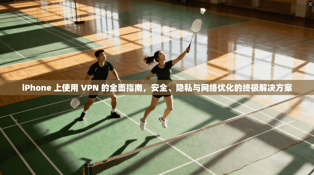 iPhone 上使用 VPN 的全面指南，安全、隐私与网络优化的终极解决方案