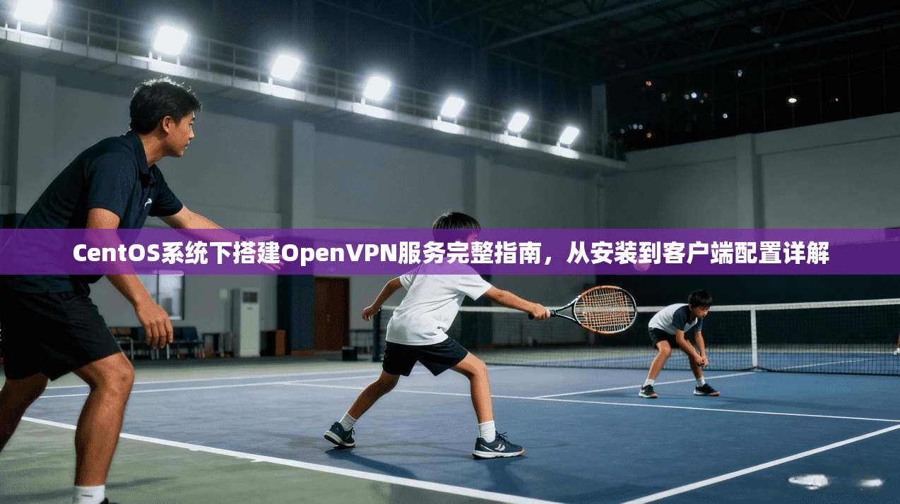 CentOS系统下搭建OpenVPN服务完整指南，从安装到客户端配置详解