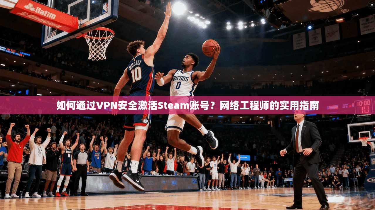 如何通过VPN安全激活Steam账号？网络工程师的实用指南