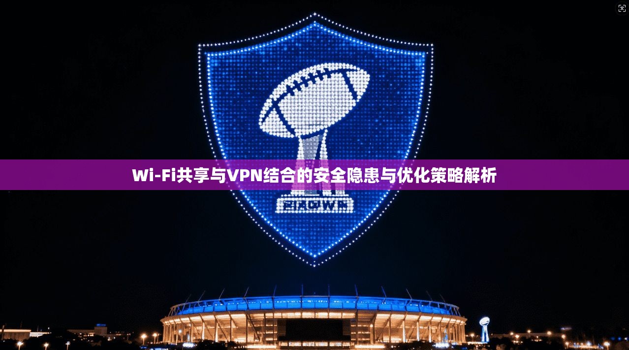 Wi-Fi共享与VPN结合的安全隐患与优化策略解析