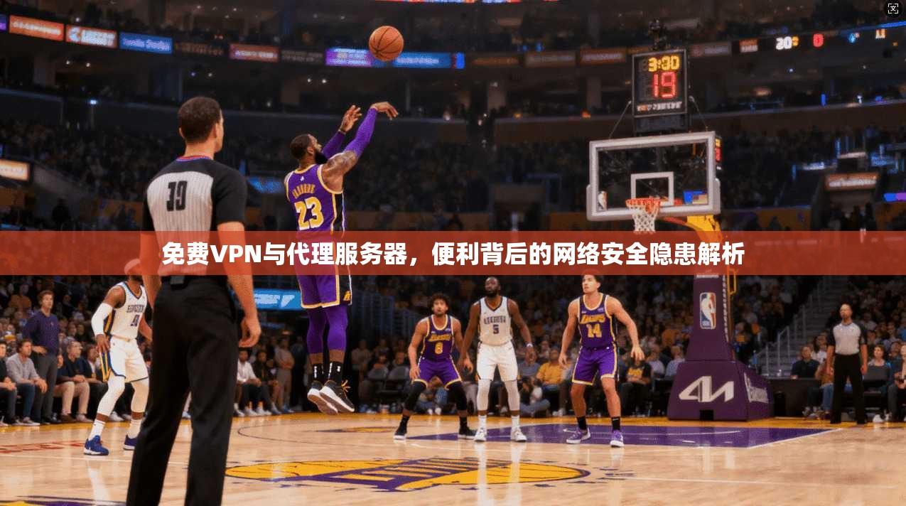 免费VPN与代理服务器，便利背后的网络安全隐患解析