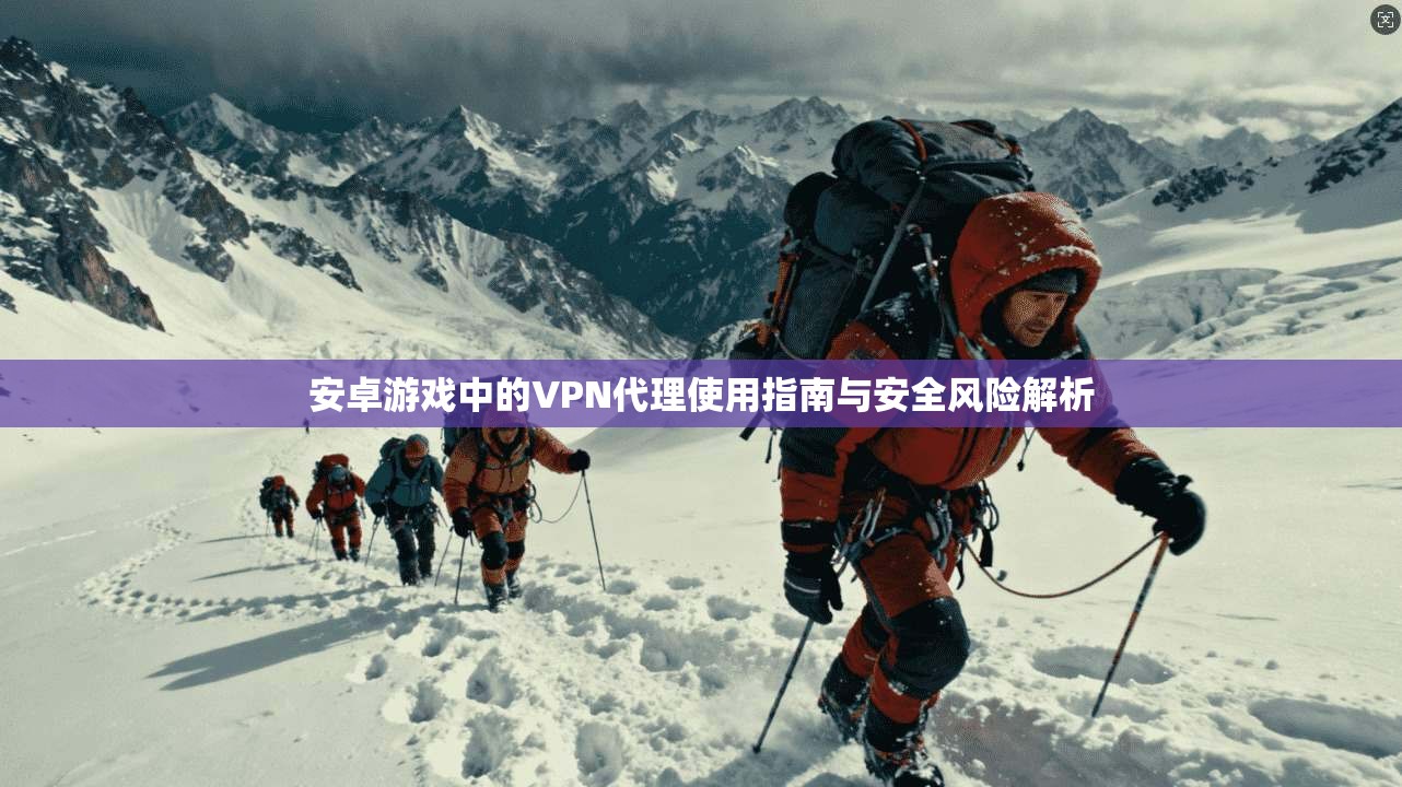 安卓游戏中的VPN代理使用指南与安全风险解析