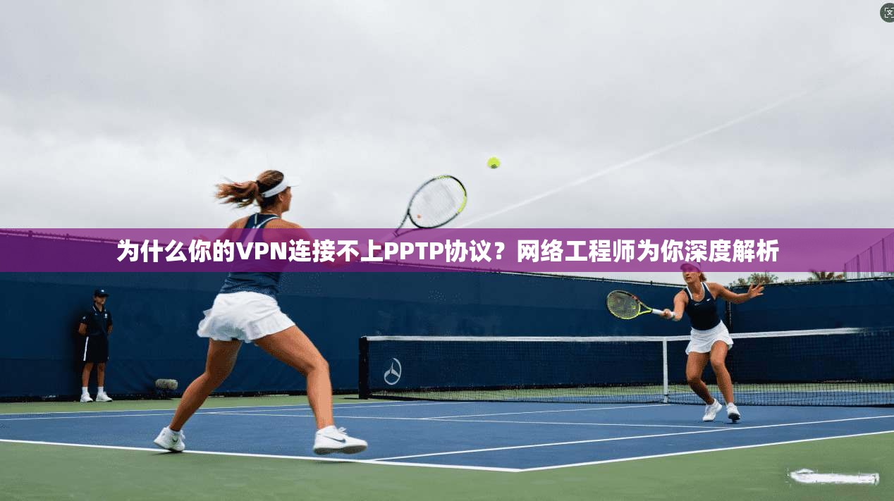 为什么你的VPN连接不上PPTP协议？网络工程师为你深度解析