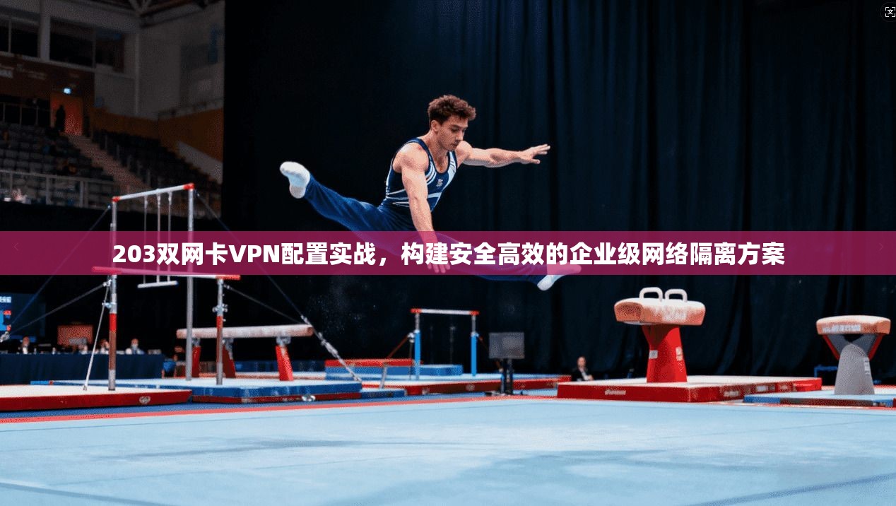 203双网卡VPN配置实战，构建安全高效的企业级网络隔离方案