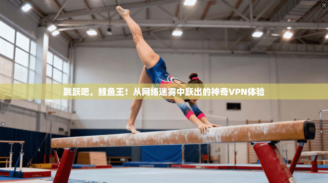 跳跃吧，鲤鱼王！从网络迷雾中跃出的神奇VPN体验