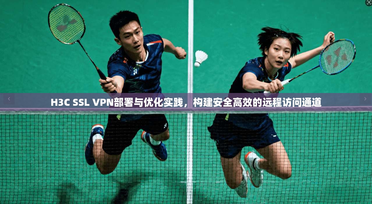 H3C SSL VPN部署与优化实践，构建安全高效的远程访问通道