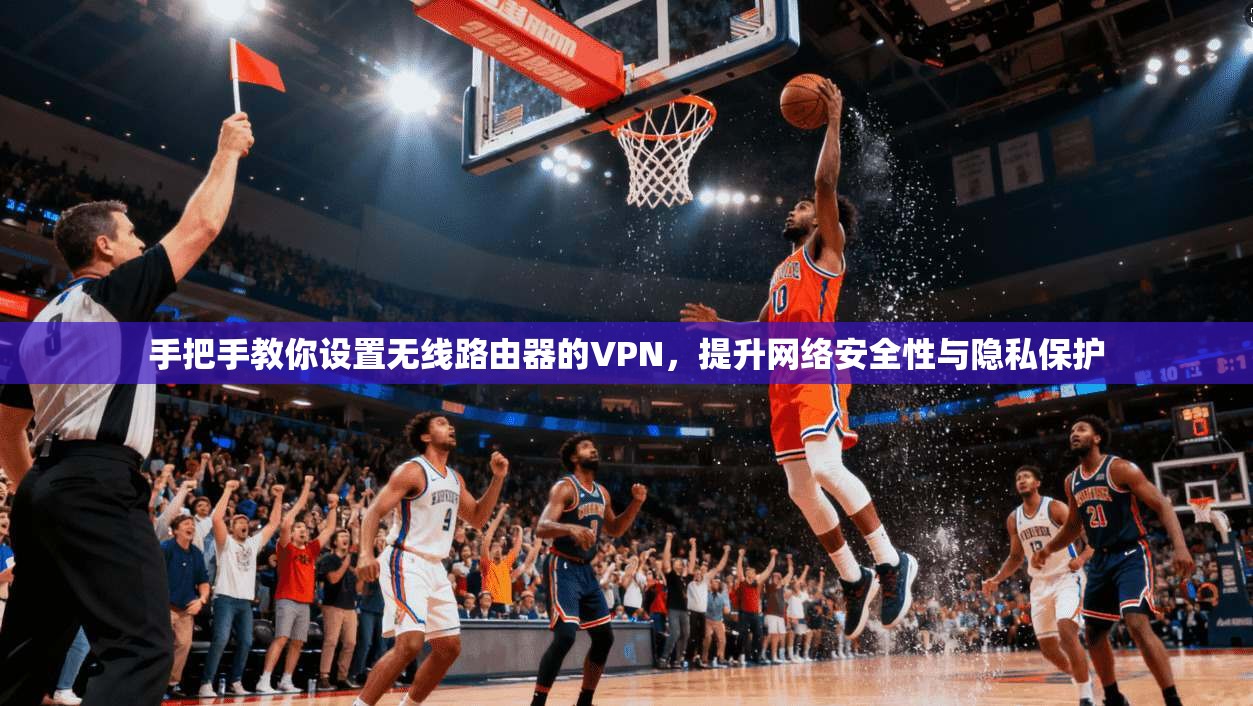 手把手教你设置无线路由器的VPN，提升网络安全性与隐私保护