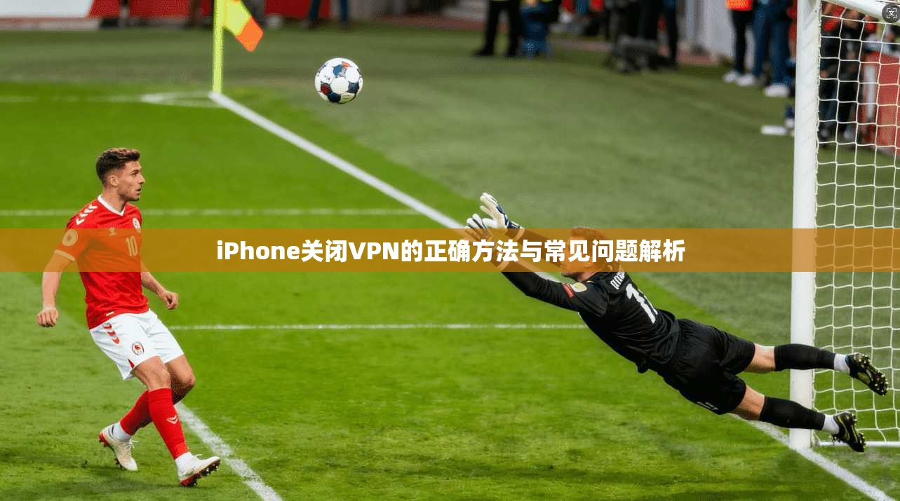 iPhone关闭VPN的正确方法与常见问题解析
