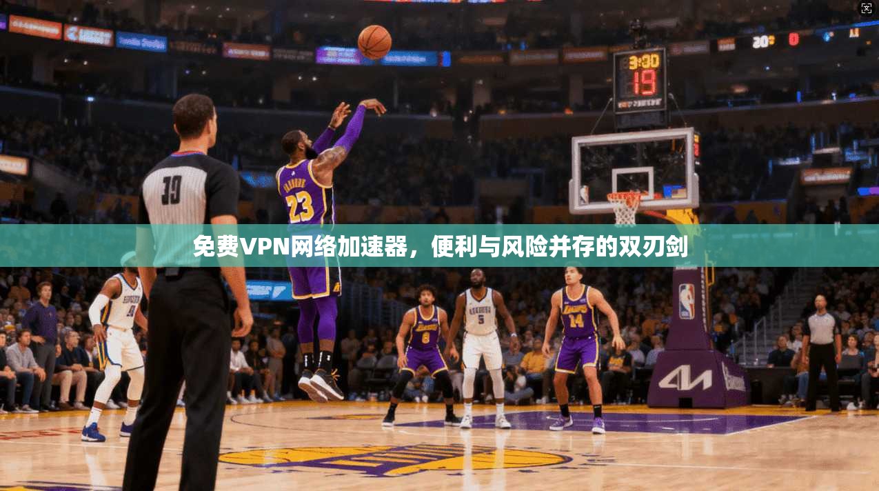 免费VPN网络加速器，便利与风险并存的双刃剑
