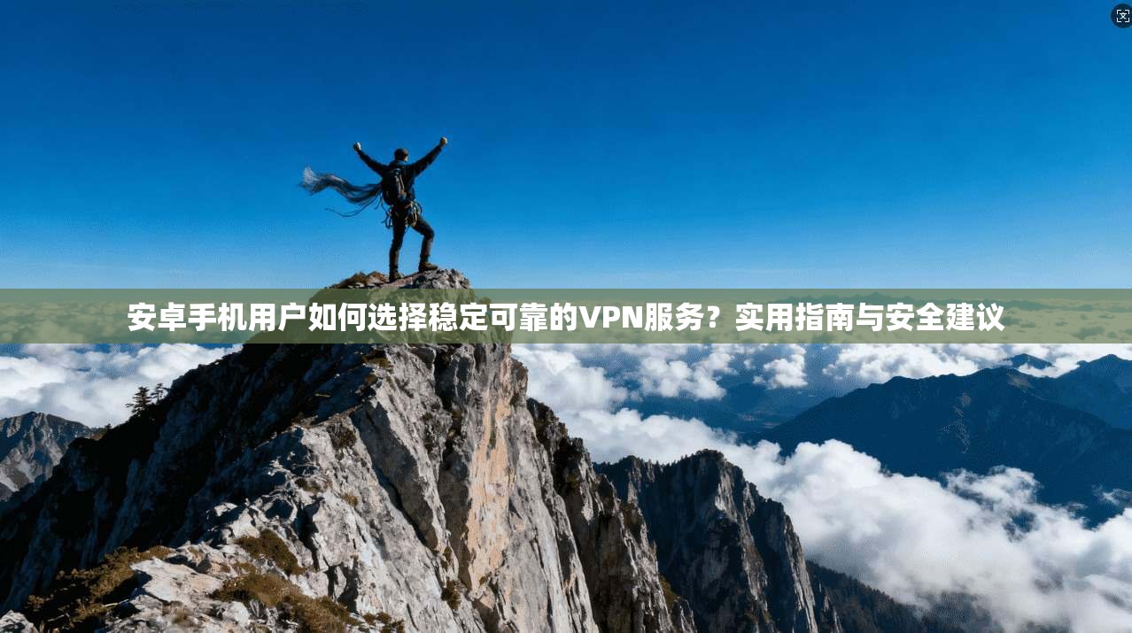 安卓手机用户如何选择稳定可靠的VPN服务？实用指南与安全建议