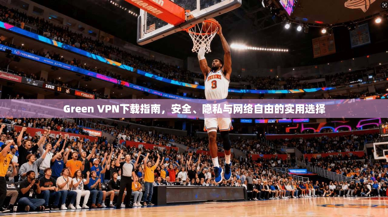 Green VPN下载指南，安全、隐私与网络自由的实用选择