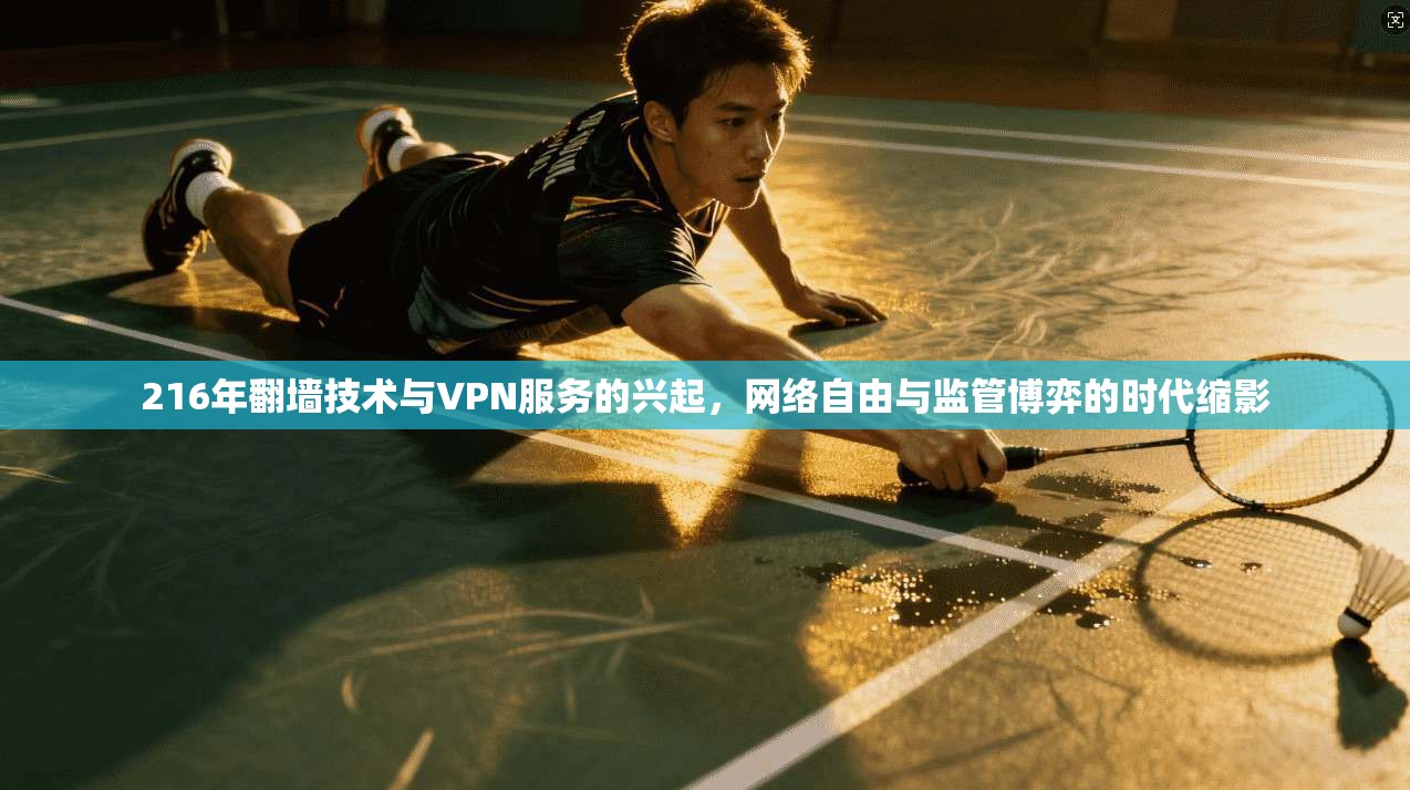 216年翻墙技术与VPN服务的兴起，网络自由与监管博弈的时代缩影