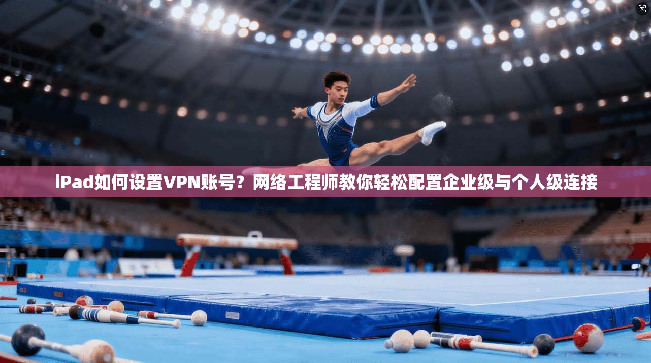 iPad如何设置VPN账号？网络工程师教你轻松配置企业级与个人级连接