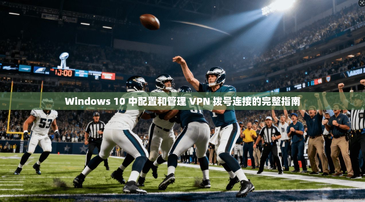Windows 10 中配置和管理 VPN 拨号连接的完整指南