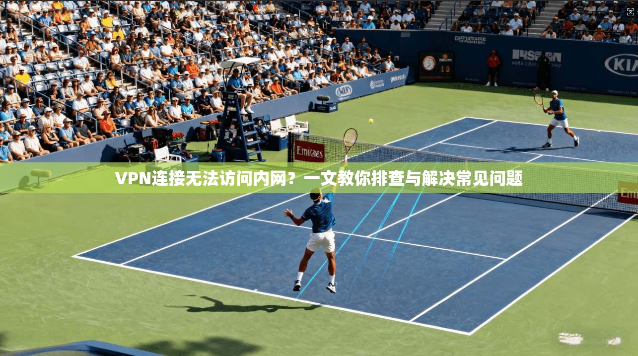 VPN连接无法访问内网?一文教你排查与解决常见问题
