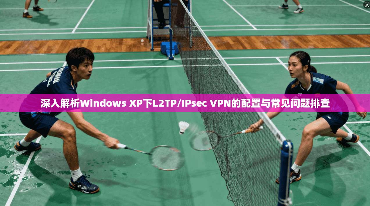 深入解析Windows XP下L2TP/IPsec VPN的配置与常见问题排查