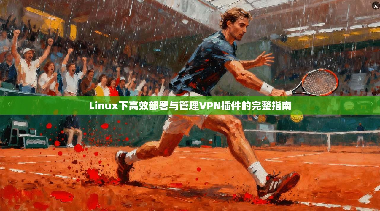 Linux下高效部署与管理VPN插件的完整指南
