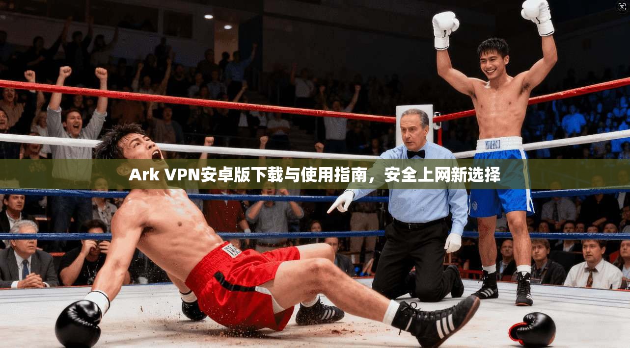 Ark VPN安卓版下载与使用指南，安全上网新选择