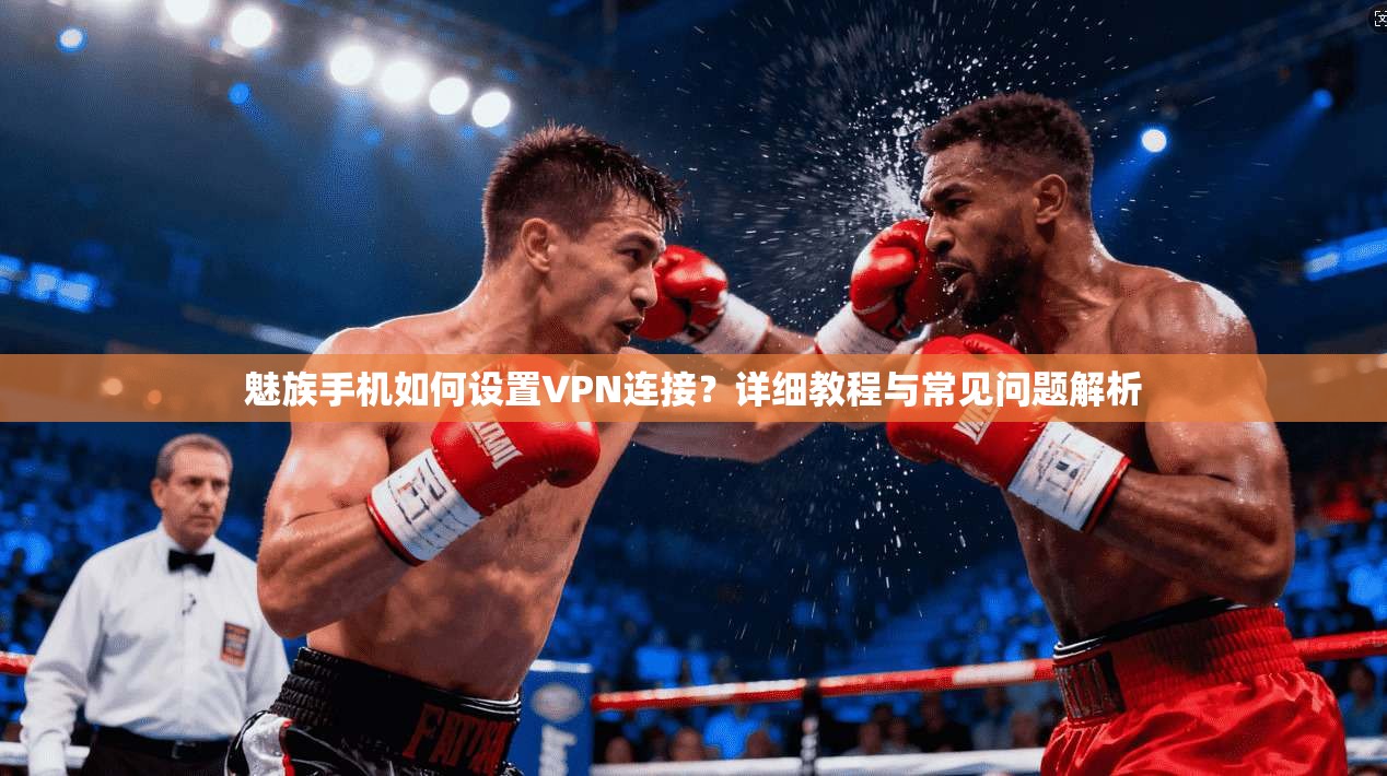 魅族手机如何设置VPN连接？详细教程与常见问题解析