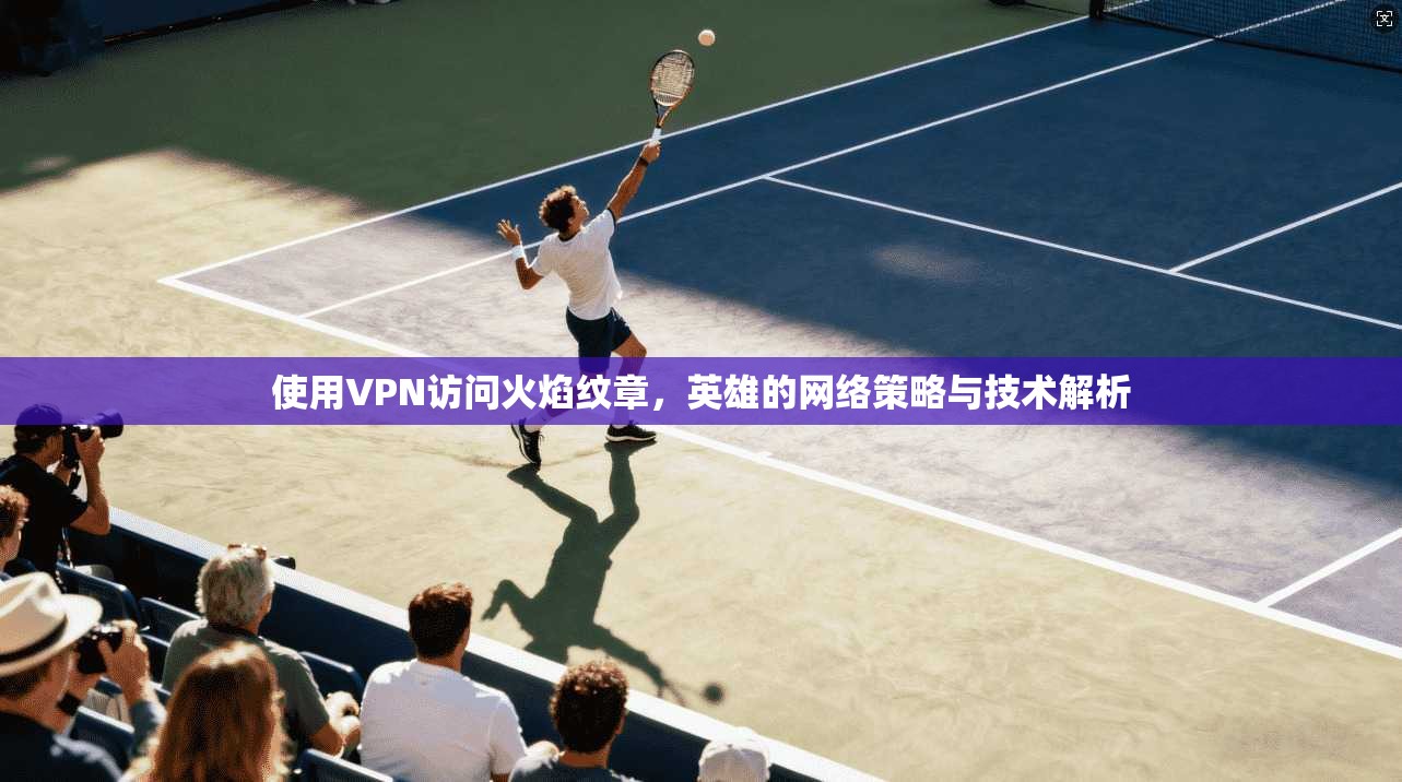 使用VPN访问火焰纹章，英雄的网络策略与技术解析
