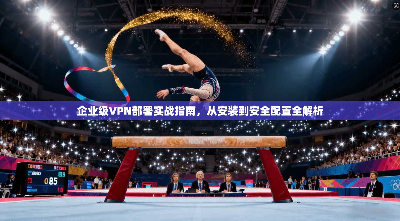 企业级VPN部署实战指南，从安装到安全配置全解析
