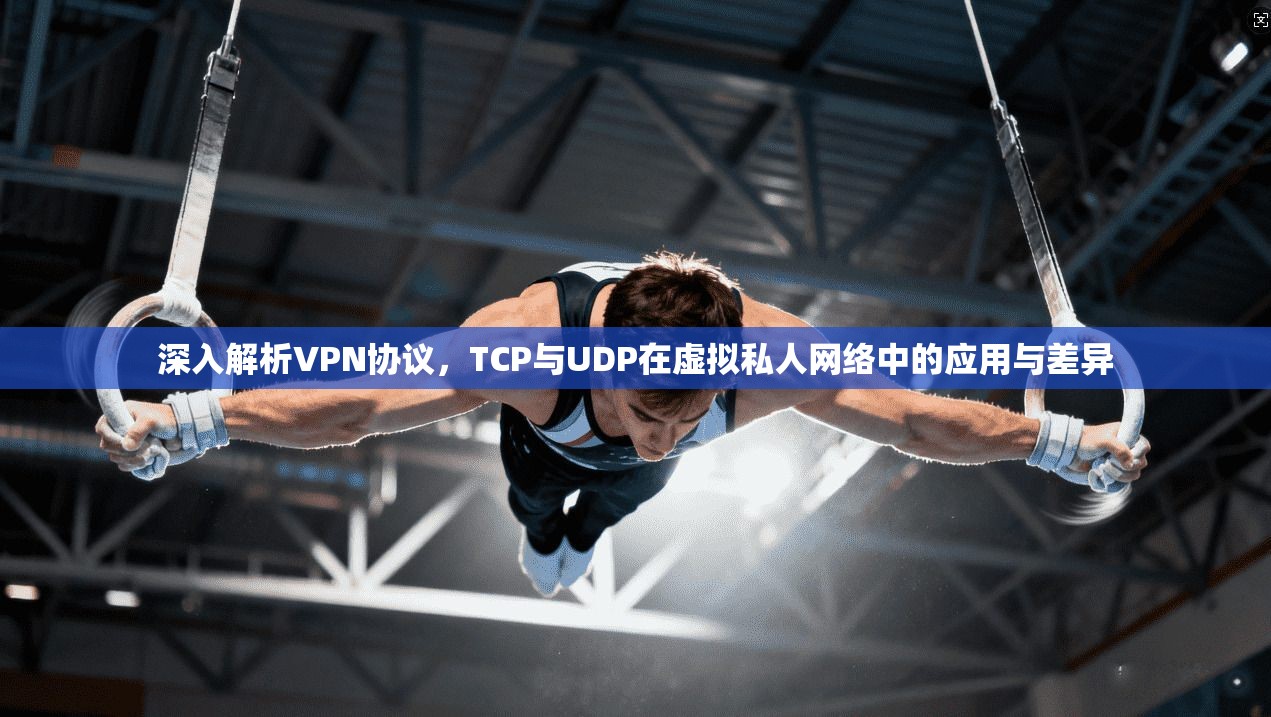 深入解析VPN协议，TCP与UDP在虚拟私人网络中的应用与差异