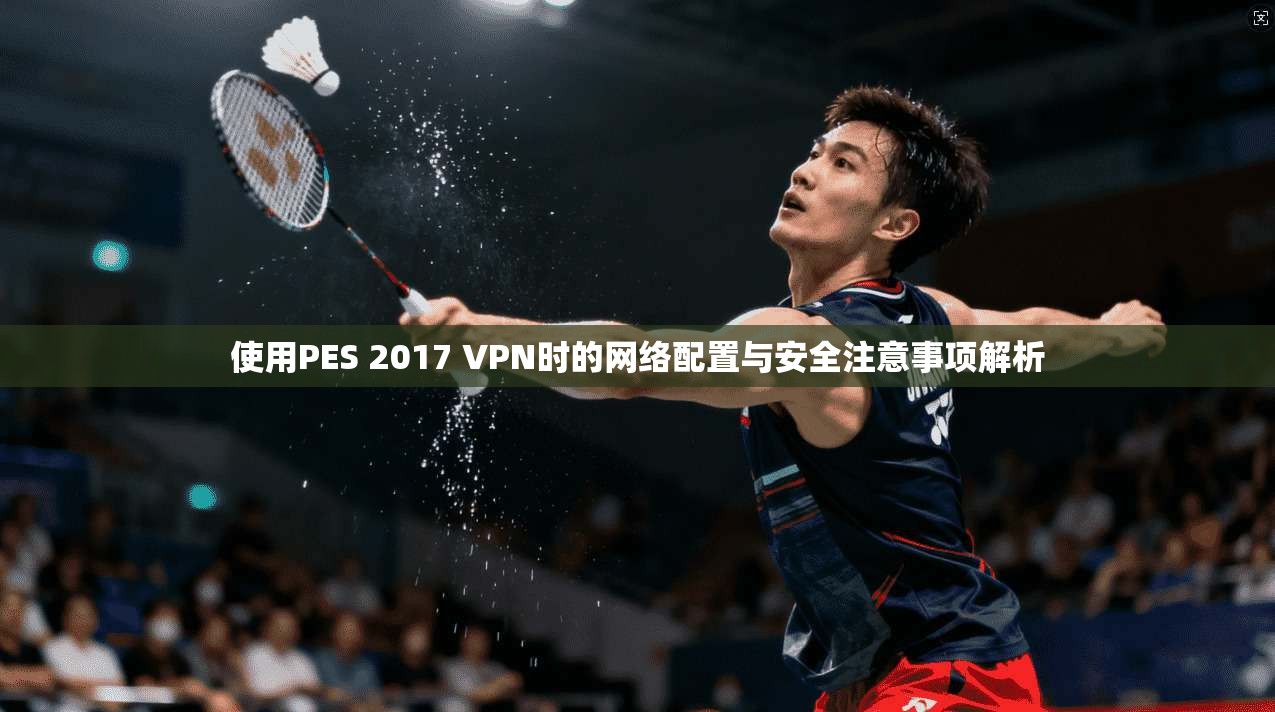 使用PES 2017 VPN时的网络配置与安全注意事项解析