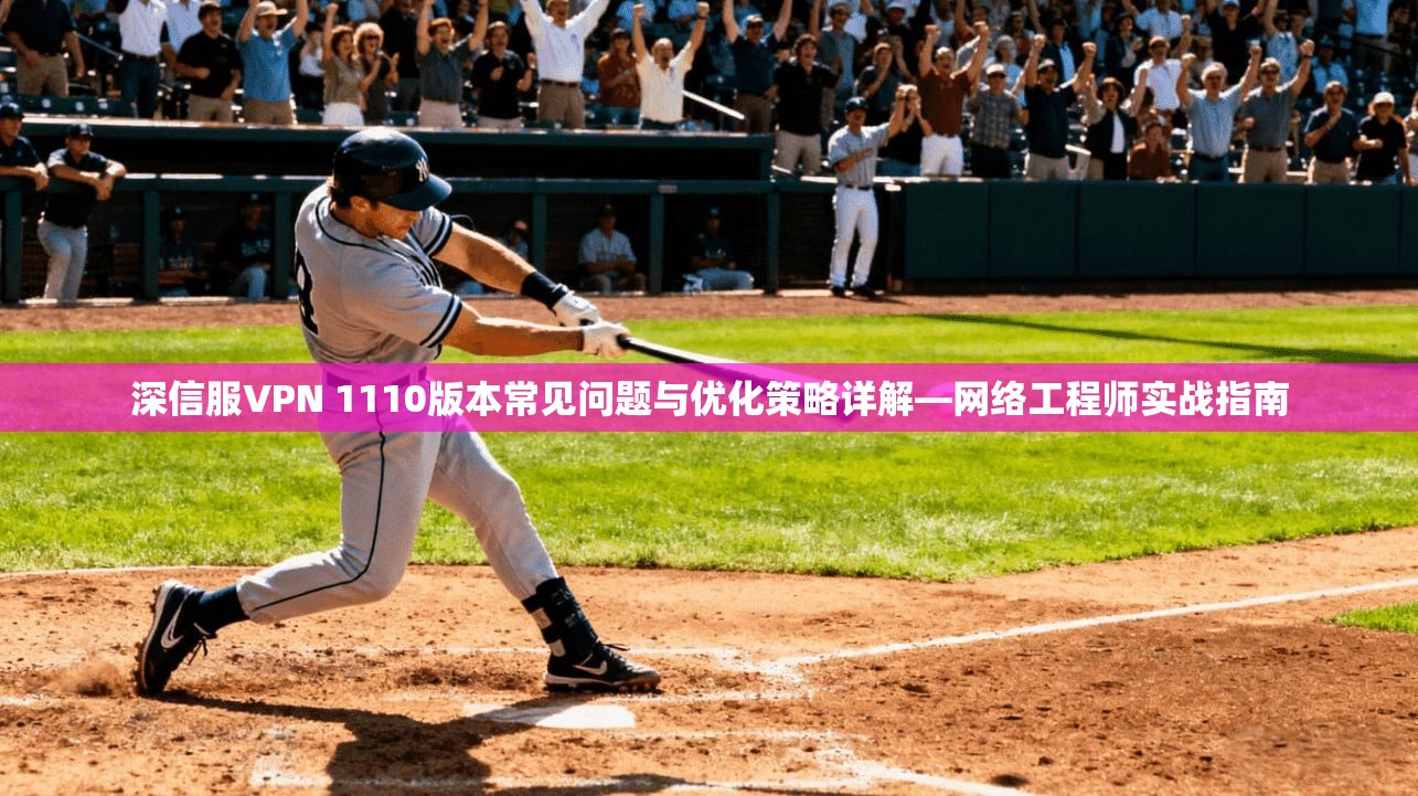 深信服VPN 1110版本常见问题与优化策略详解—网络工程师实战指南
