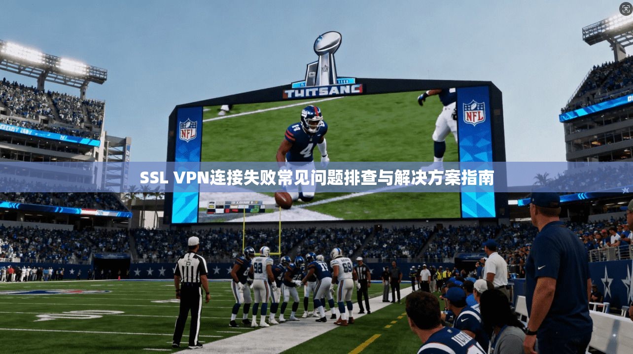 SSL VPN连接失败常见问题排查与解决方案指南 SSL VPN连接失败常见问题排查与解决方案指南
