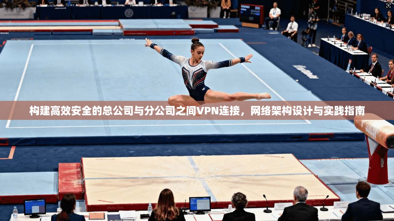 构建高效安全的总公司与分公司之间VPN连接，网络架构设计与实践指南