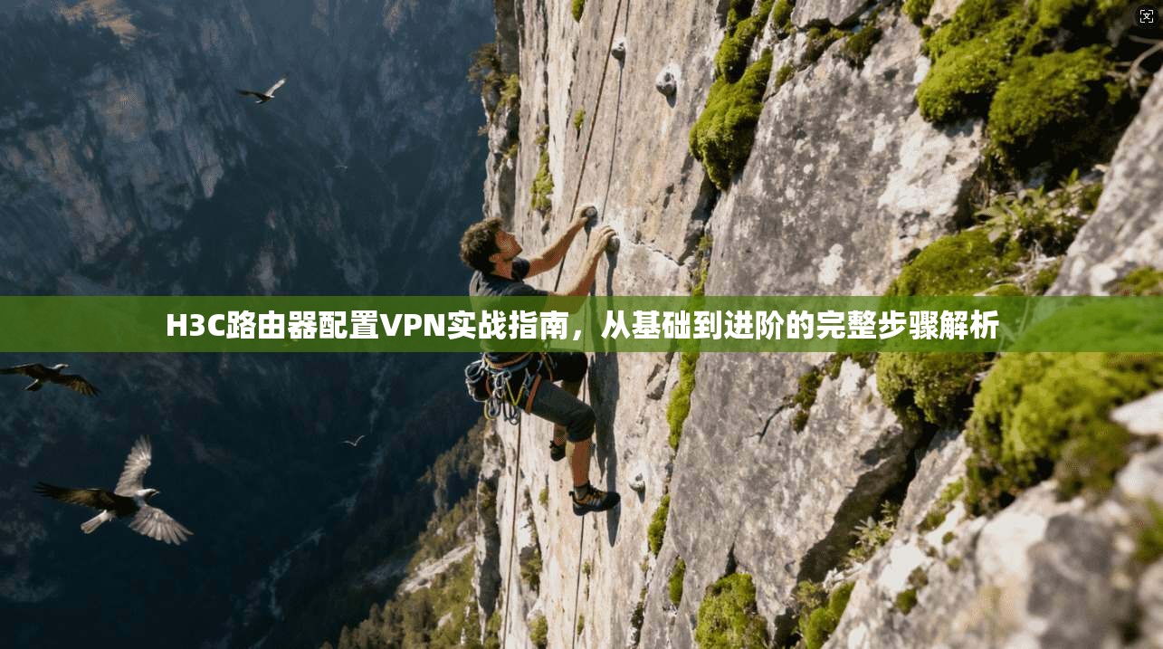 H3C路由器配置VPN实战指南，从基础到进阶的完整步骤解析