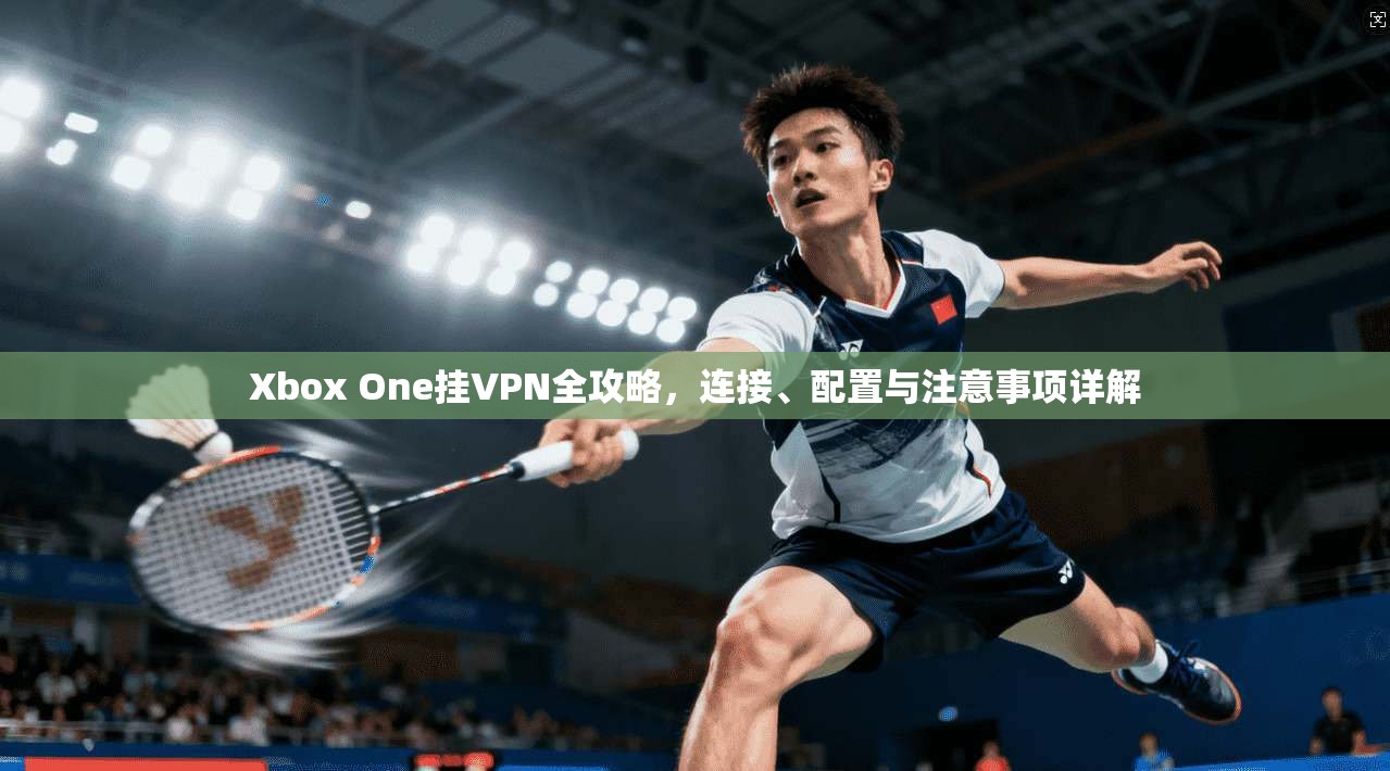 Xbox One挂VPN全攻略，连接、配置与注意事项详解