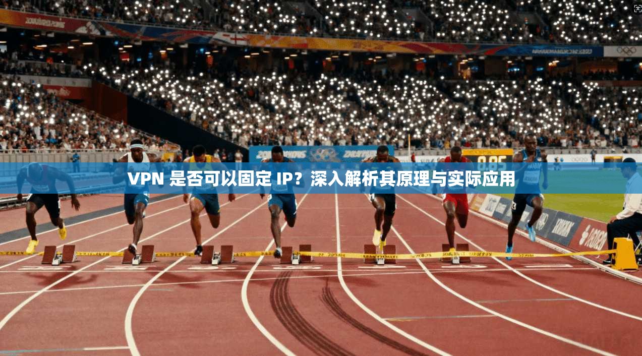 VPN 是否可以固定 IP？深入解析其原理与实际应用