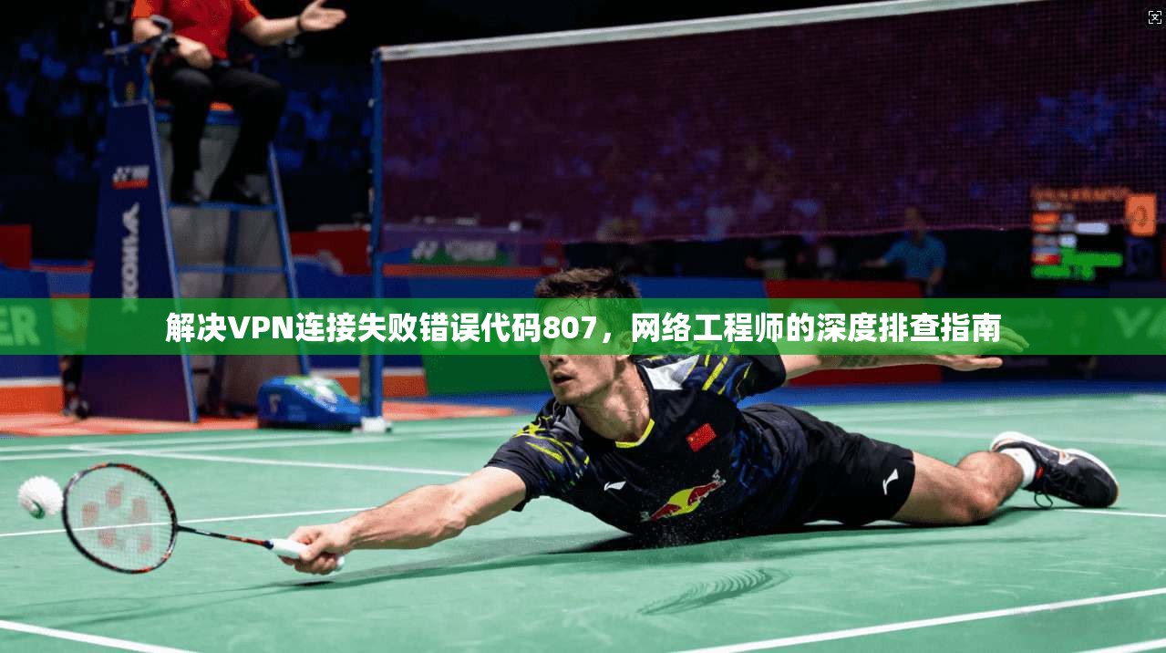 解决VPN连接失败错误代码807，网络工程师的深度排查指南