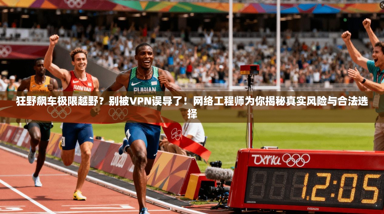 狂野飙车极限越野？别被VPN误导了！网络工程师为你揭秘真实风险与合法选择