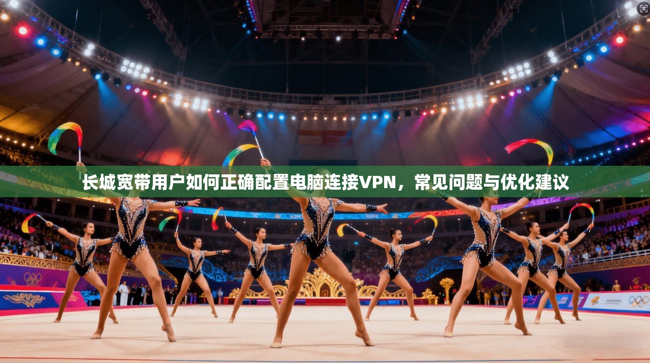 长城宽带用户如何正确配置电脑连接VPN，常见问题与优化建议