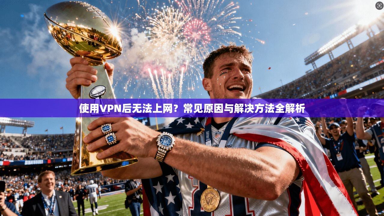 使用VPN后无法上网？常见原因与解决方法全解析
