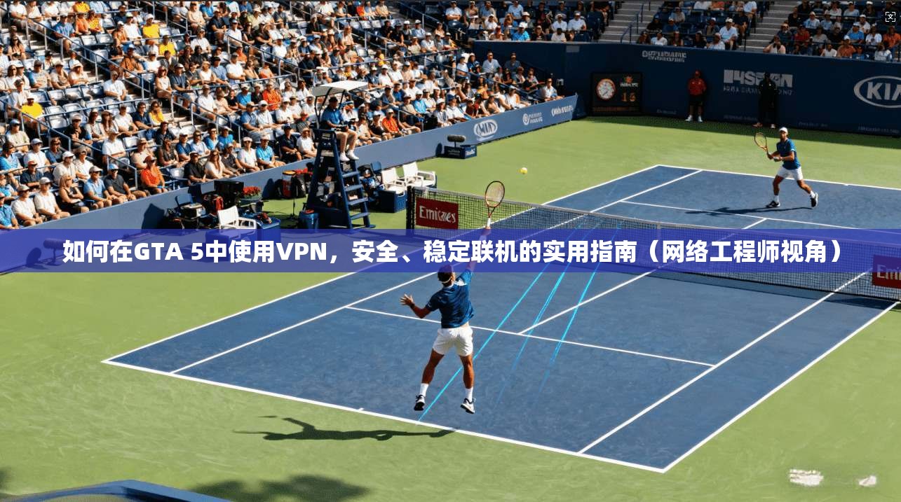 如何在GTA 5中使用VPN，安全、稳定联机的实用指南（网络工程师视角）