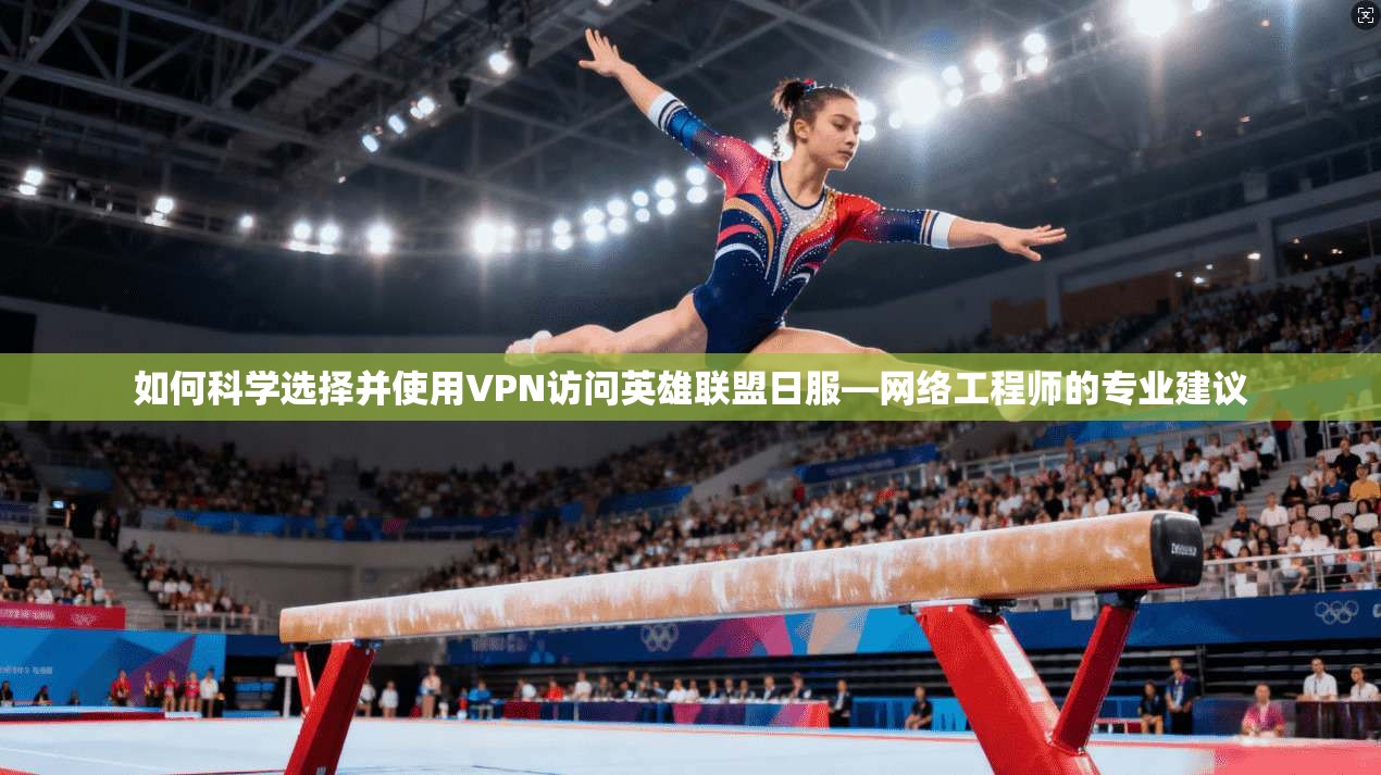 如何科学选择并使用VPN访问英雄联盟日服—网络工程师的专业建议