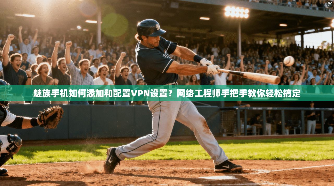 魅族手机如何添加和配置VPN设置？网络工程师手把手教你轻松搞定