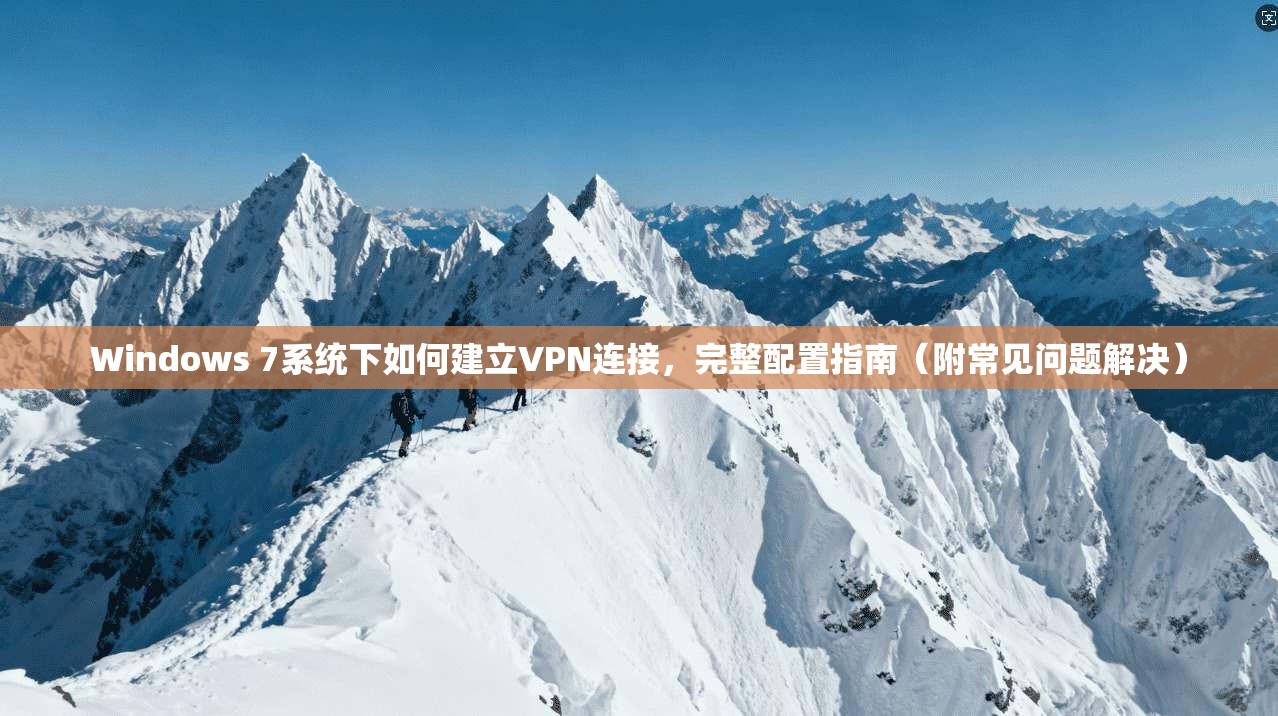 Windows 7系统下如何建立VPN连接，完整配置指南（附常见问题解决）