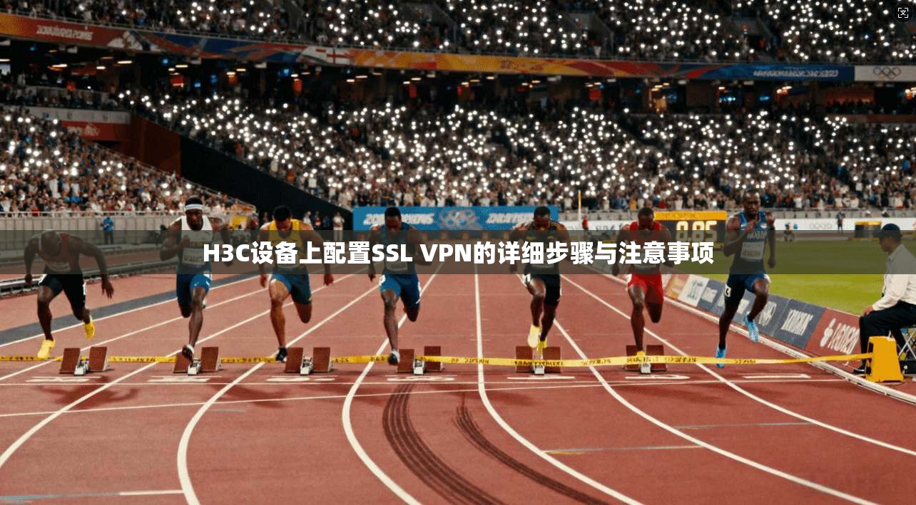 H3C设备上配置SSL VPN的详细步骤与注意事项 H3C设备上配置SSL VPN的详细步骤与注意事项