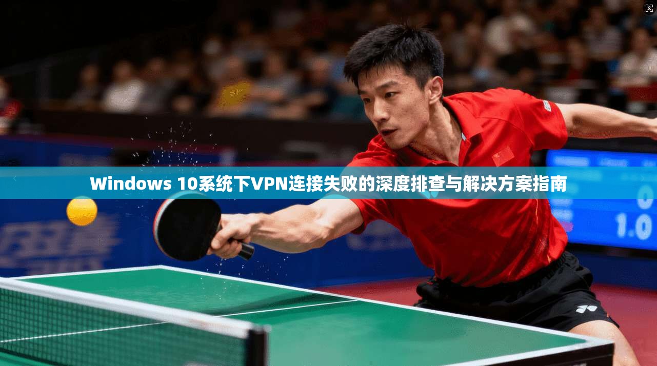 Windows 10系统下VPN连接失败的深度排查与解决方案指南
